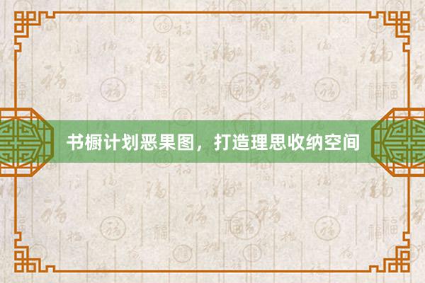 书橱计划恶果图，打造理思收纳空间