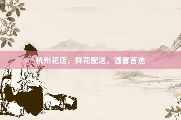 杭州花店，鲜花配送，温馨首选