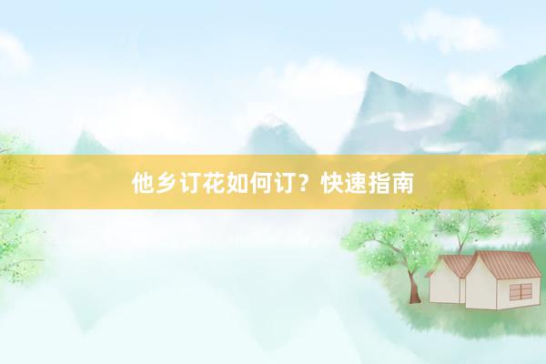 他乡订花如何订？快速指南