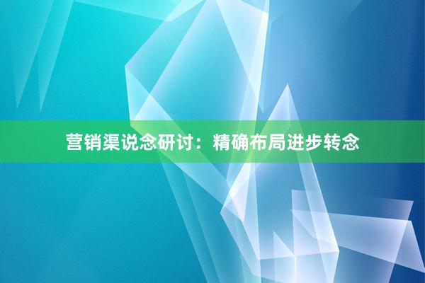 营销渠说念研讨：精确布局进步转念